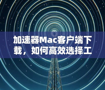 加速器Mac客户端下载，如何高效选择工具