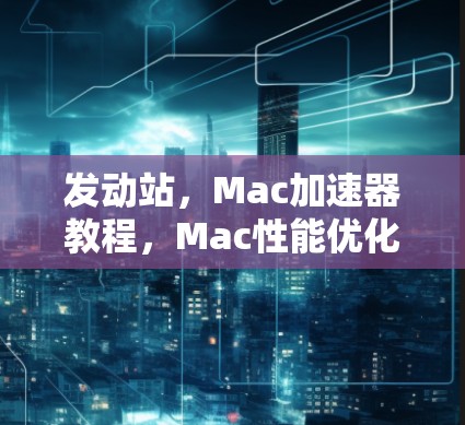 发动站,Mac加速器教程,Mac性能优化的快捷方式 发动站,Mac加速器教程,Mac性能优化的快捷方式