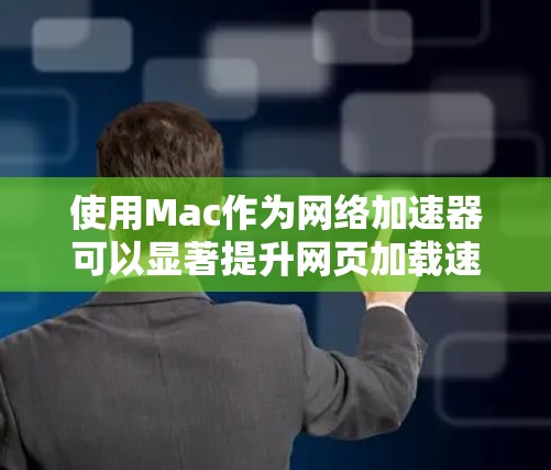 使用Mac作为网络加速器可以显著提升网页加载速度，特别是对于那些频繁访问网页的人群。以下是详细的步骤和建议