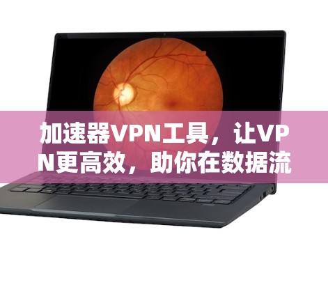加速器VPN工具,让VPN更高效,助你在数据流中突破 加速器VPN工具,让VPN更高效,助你在数据流中突破