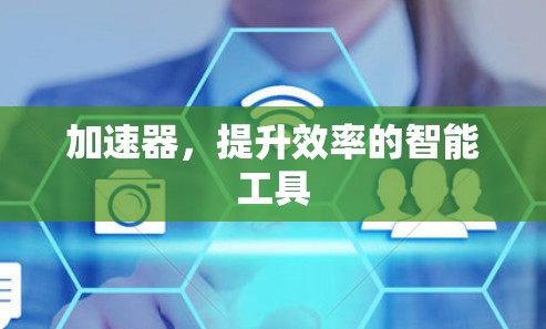 加速器,提升效率的智能工具 加速器,提升效率的智能工具