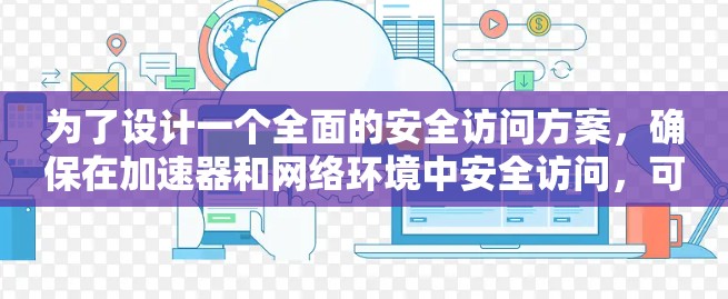 为了设计一个全面的安全访问方案,确保在加速器和网络环境中安全访问,可以按照以下步骤进行 为了设计一个全面的安全访问方案,确保在加速器和网络环境中安全访问,可以按照以下步骤进行