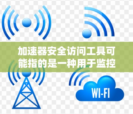 加速器安全访问工具可能指的是一种用于监控和保护软件系统安全的工具。以下是一些可能的解释和推荐 加速器安全访问工具可能指的是一种用于监控和保护软件系统安全的工具。以下是一些可能的解释和推荐