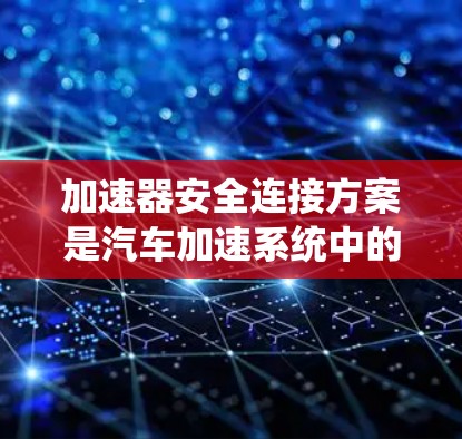 加速器安全连接方案是汽车加速系统中的重要组成部分,旨在确保在加速过程中安全运行,防止碰撞或事故的发生。以下是对该主题的详细总结和解释 加速器安全连接方案是汽车加速系统中的重要组成部分,旨在确保在加速过程中安全运行,防止碰撞或事故的发生。以下是对该主题的详细总结和解释