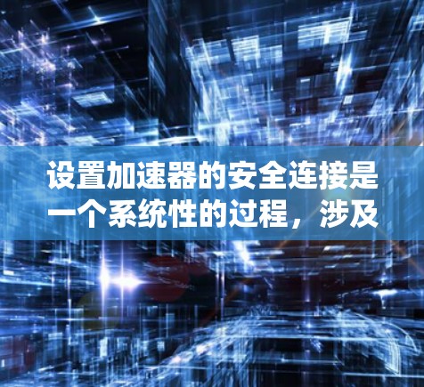 设置加速器的安全连接是一个系统性的过程，涉及多个步骤，每个步骤都有特定的注意事项。以下是详细的指导步骤