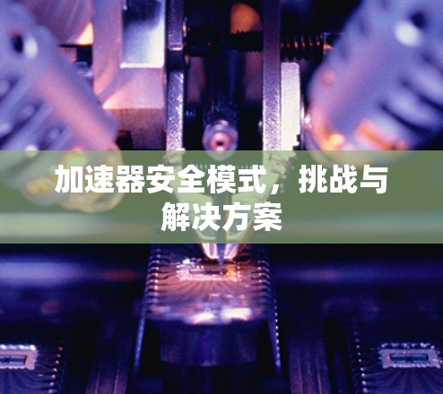 加速器安全模式,挑战与解决方案 加速器安全模式,挑战与解决方案