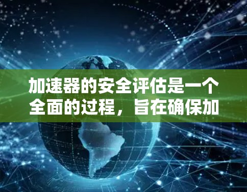 加速器的安全评估是一个全面的过程,旨在确保加速器在各种情况下安全运行,并符合ISO标准和法规要求。以下是关于加速器安全评估的详细分析 加速器的安全评估是一个全面的过程,旨在确保加速器在各种情况下安全运行,并符合ISO标准和法规要求。以下是关于加速器安全评估的详细分析