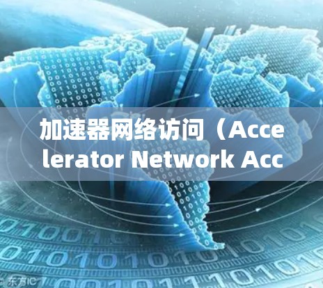 加速器网络访问（Accelerator Network Access）是一个在网络威胁检测系统中使用的技术，主要指通过加速器进行的网络访问。以下是对其的详细说明