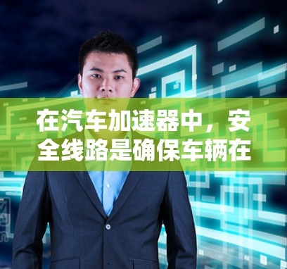 在汽车加速器中，安全线路是确保车辆在紧急情况下的稳定运行不可或缺的重要部分。以下是关于加速器安全线路的详细信息