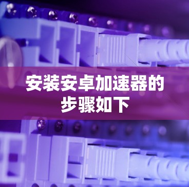 安装安卓加速器的步骤如下 安装安卓加速器的步骤如下
