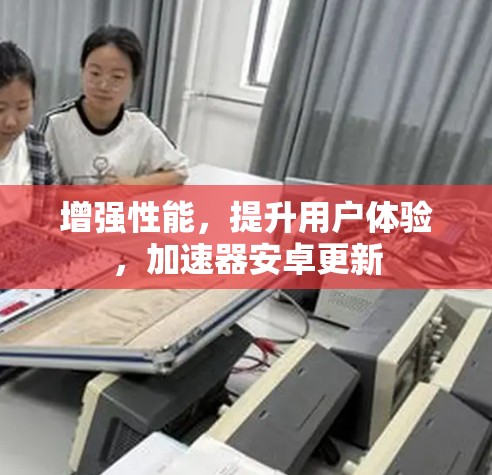增强性能,提升用户体验,加速器安卓更新