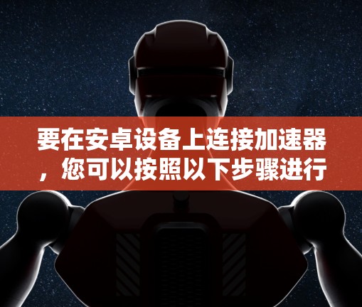 要在安卓设备上连接加速器，您可以按照以下步骤进行操作