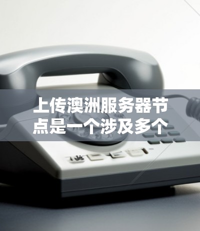 上传澳洲服务器节点是一个涉及多个步骤的过程,包括了解加速器平台、服务器节点的搭建、数据上传以及服务器的稳定性和安全性的管理。以下是一个详细的指南,帮助您完成这个任务