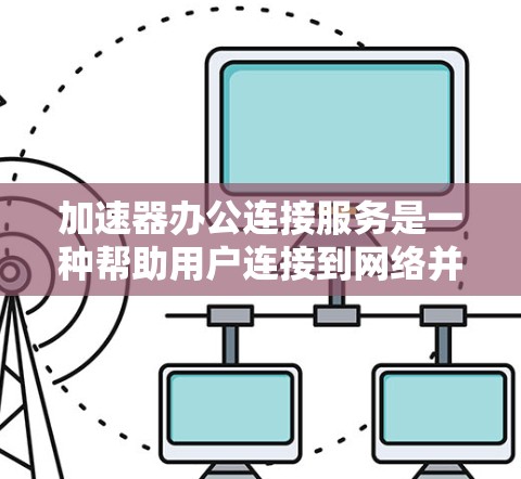加速器办公连接服务是一种帮助用户连接到网络并加速办公应用的工具。以下是关于该服务的详细介绍