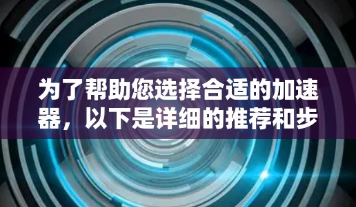 为了帮助您选择合适的加速器,以下是详细的推荐和步骤