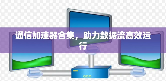 通信加速器合集，助力数据流高效运行