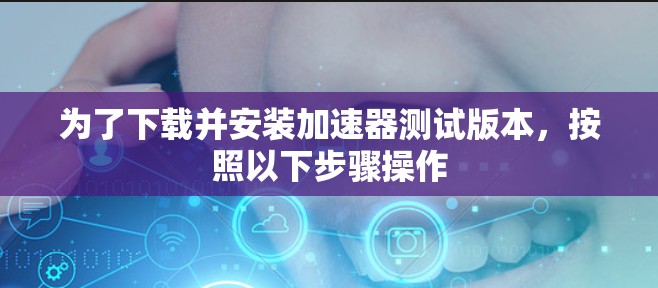 为了下载并安装加速器测试版本，按照以下步骤操作