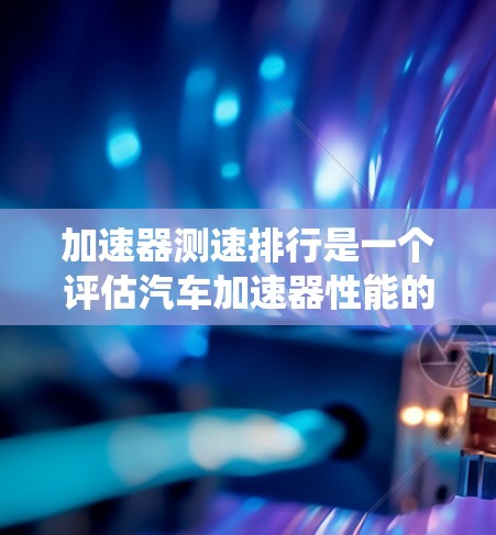 加速器测速排行是一个评估汽车加速器性能的系统,通常用于汽车测试和维修。以下是对该概念的详细解释