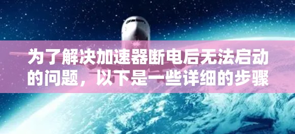 为了解决加速器断电后无法启动的问题,以下是一些详细的步骤和解决方案