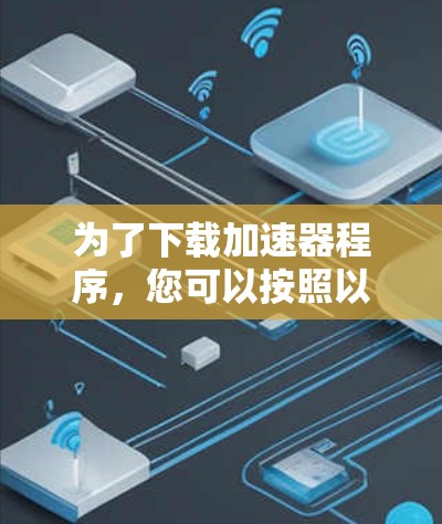 为了下载加速器程序,您可以按照以下步骤进行 为了下载加速器程序,您可以按照以下步骤进行