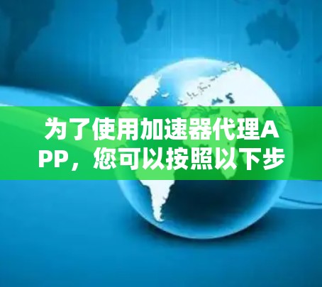 为了使用加速器代理APP，您可以按照以下步骤进行操作