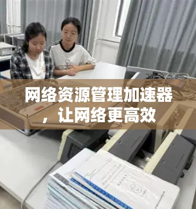 网络资源管理加速器,让网络更高效 网络资源管理加速器,让网络更高效