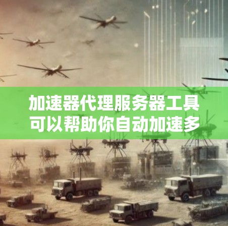 加速器代理服务器工具可以帮助你自动加速多个服务器，优化网站性能。以下是一些常见的加速器代理服务器工具，供你参考