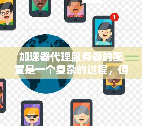 加速器代理服务器的配置是一个复杂的过程,但可以分为以下几个步骤来理解和管理 加速器代理服务器的配置是一个复杂的过程,但可以分为以下几个步骤来理解和管理