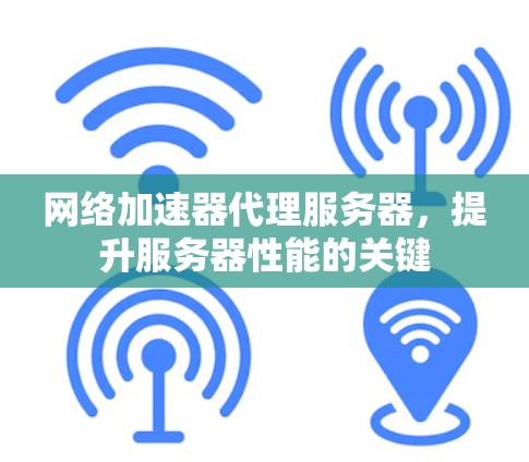 网络加速器代理服务器,提升服务器性能的关键 网络加速器代理服务器,提升服务器性能的关键