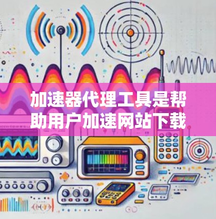 加速器代理工具是帮助用户加速网站下载和应用程序下载速度的软件工具。以下是对这些工具的详细总结 加速器代理工具是帮助用户加速网站下载和应用程序下载速度的软件工具。以下是对这些工具的详细总结