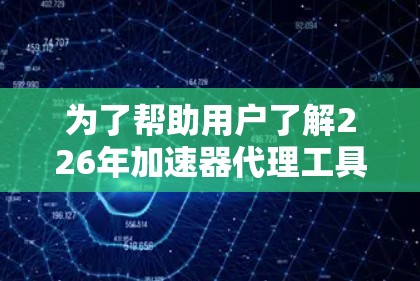 为了帮助用户了解226年加速器代理工具的排行,以下是详细的分析和整理