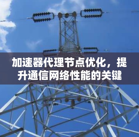 加速器代理节点优化,提升通信网络性能的关键技术