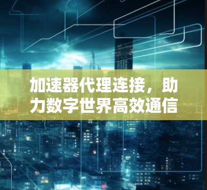 加速器代理连接,助力数字世界高效通信 加速器代理连接,助力数字世界高效通信
