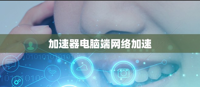 加速器电脑端网络加速 加速器电脑端网络加速