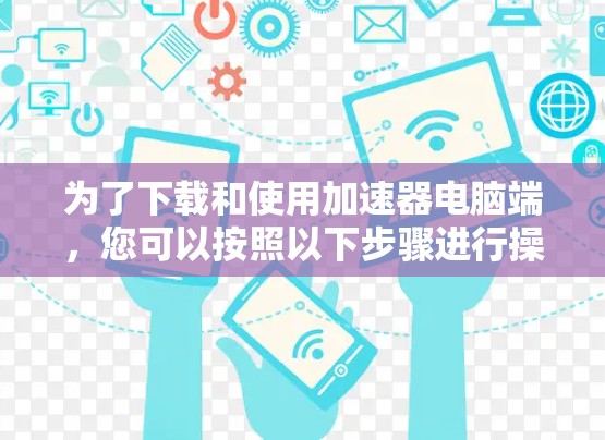 为了下载和使用加速器电脑端，您可以按照以下步骤进行操作