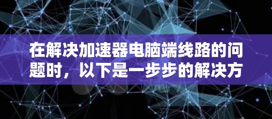 在解决加速器电脑端线路的问题时,以下是一步步的解决方案 在解决加速器电脑端线路的问题时,以下是一步步的解决方案