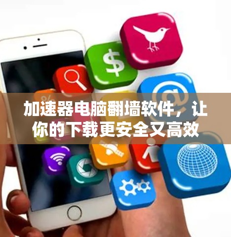 加速器电脑翻墙软件，让你的下载更安全又高效