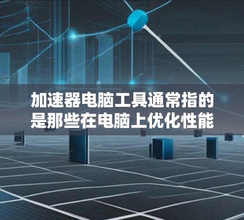 加速器电脑工具通常指的是那些在电脑上优化性能、提高运行速度的工具。这些工具可以帮助用户在电脑上运行更流畅,处理更快的文件,甚至可能在某些情况下减少使用时间或资源消耗 加速器电脑工具通常指的是那些在电脑上优化性能、提高运行速度的工具。这些工具可以帮助用户在电脑上运行更流畅,处理更快的文件,甚至可能在某些情况下减少使用时间或资源消耗