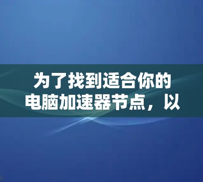 为了找到适合你的电脑加速器节点,以下是一步步的指南,帮助你选择最佳的加速器 为了找到适合你的电脑加速器节点,以下是一步步的指南,帮助你选择最佳的加速器