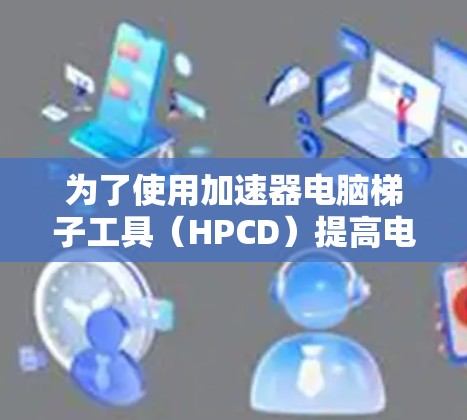 为了使用加速器电脑梯子工具（HPCD）提高电脑性能，您可以按照以下步骤操作