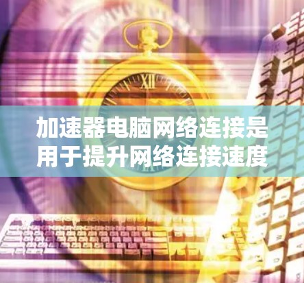 加速器电脑网络连接是用于提升网络连接速度、加速文件上传/下载、连接互联网、加速云服务等的重要工具。以下是对加速器的详细说明