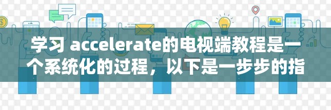 学习 accelerate的电视端教程是一个系统化的过程,以下是一步步的指南,帮助你有效地掌握 accelerate的使用方法