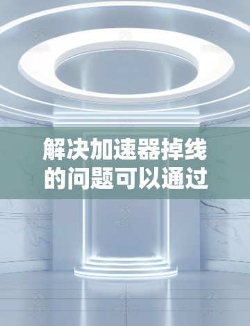 解决加速器掉线的问题可以通过多种方法实现，以下是一些有效且详细的步骤