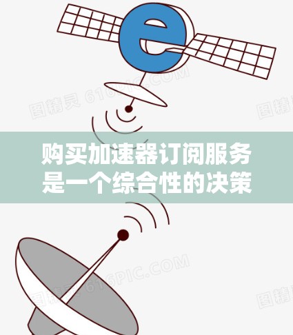 购买加速器订阅服务是一个综合性的决策过程，涉及多个因素的分析。以下是对该过程的分步建议