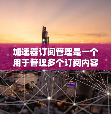 加速器订阅管理是一个用于管理多个订阅内容的系统，旨在优化下载速度。以下是对该概念的详细说明