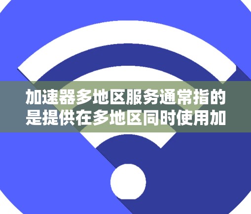 加速器多地区服务通常指的是提供在多地区同时使用加速器的工具。如果你在不同的地区使用加速器，可能需要一个支持多平台的加速器。以下是一些常见的加速器，并列出它们在多地区适用的情况