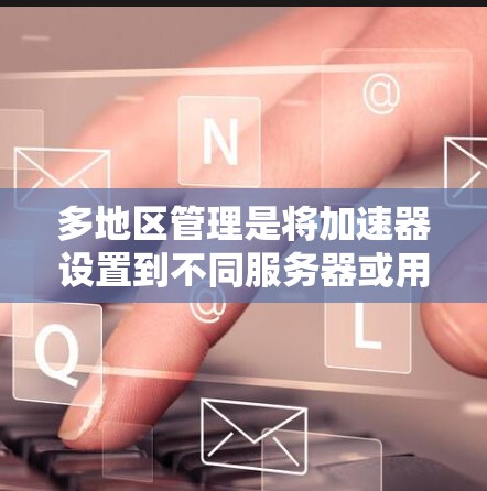 多地区管理是将加速器设置到不同服务器或用户区域，以提升下载效率和稳定性。以下是详细的步骤和信息