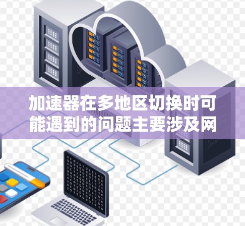 加速器在多地区切换时可能遇到的问题主要涉及网络接口的设置、设备的网络配置以及加速器的主网和子网设置。以下是详细的解决方案