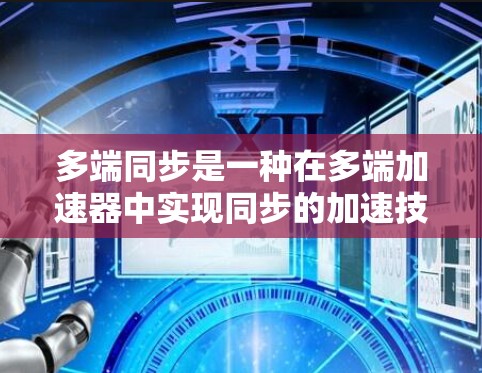 多端同步是一种在多端加速器中实现同步的加速技术，通过将多个加速器的端点协同工作，旨在提升整体性能和资源利用效率。以下是关于多端同步的详细分析
