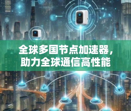 全球多国节点加速器，助力全球通信高性能